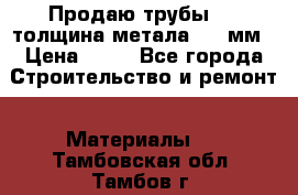 Продаю трубы 720 толщина метала 8-9 мм › Цена ­ 35 - Все города Строительство и ремонт » Материалы   . Тамбовская обл.,Тамбов г.